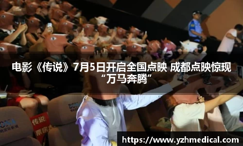 悟空棋牌：电影《传说》7月5日开启全国点映 成都点映惊现“万马奔腾”