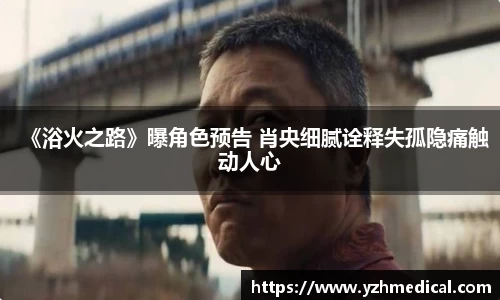 悟空棋牌：《浴火之路》曝角色预告 肖央细腻诠释失孤隐痛触动人心